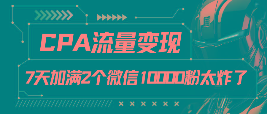 CPA流量变现，7天加满两个微信10000粉-俗人圈网创