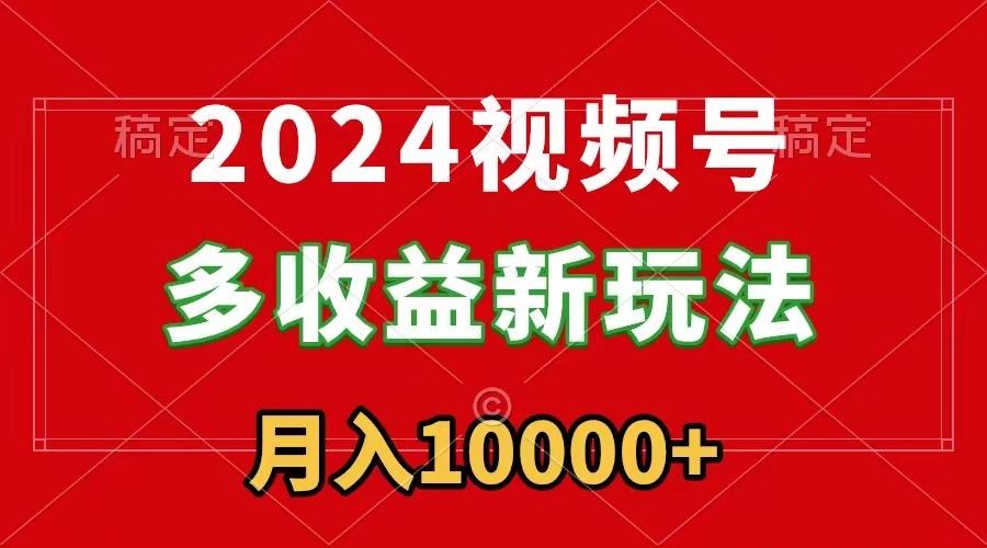 2024视频号多收益新玩法，每天5分钟，月入1w+，新手小白都能简单上手-俗人圈网创
