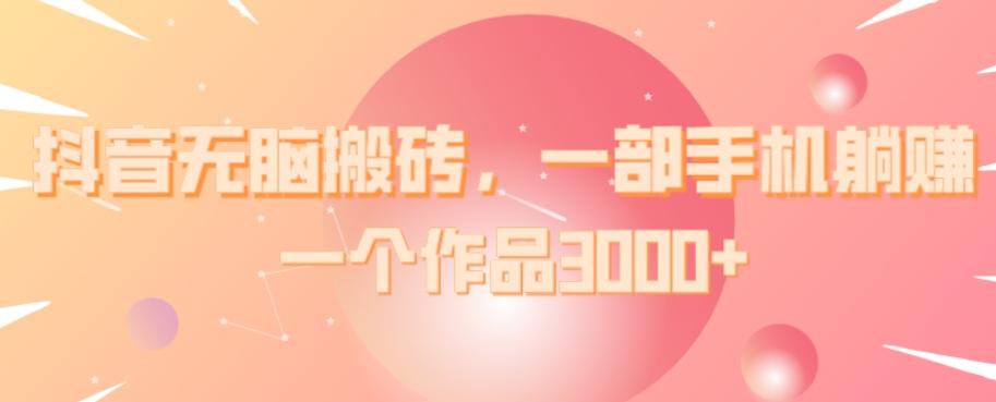 抖音无脑搬砖，一部手机躺赚，一个作品3000+-俗人圈网创
