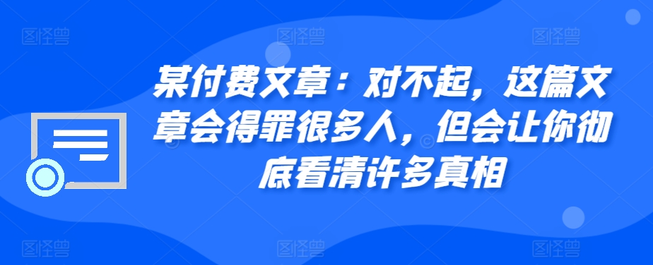 某付费文章:对不起,这篇文章会得罪很多人,但会让你彻底看清许多真相