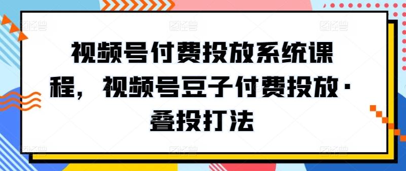 视频号付费投放系统课程，视频号豆子付费投放·叠投打法-俗人圈网创