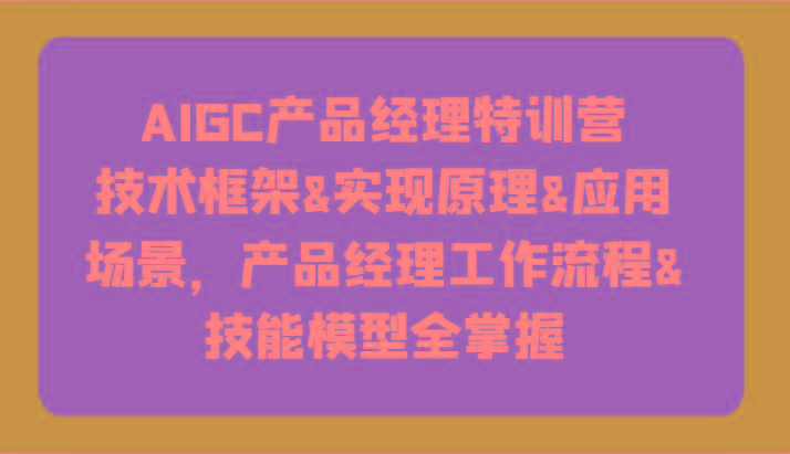 AIGC产品经理特训营-技术框架、实现原理、应用场景、工作流程、技能模型全掌握！-俗人圈网创