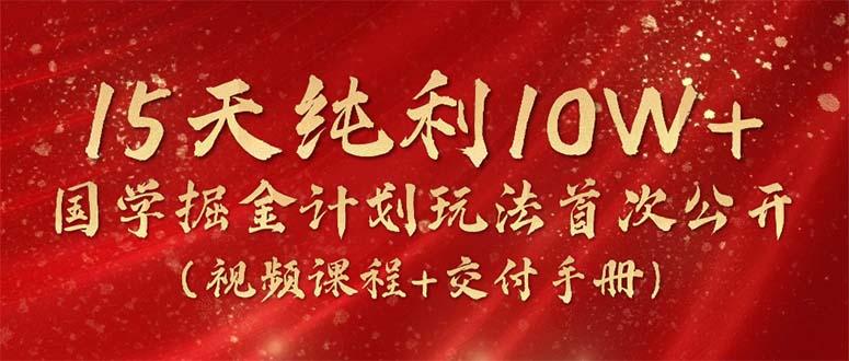 15天纯利10W+，国学掘金计划2024玩法全网首次公开(视频课程+交付手册-俗人圈网创