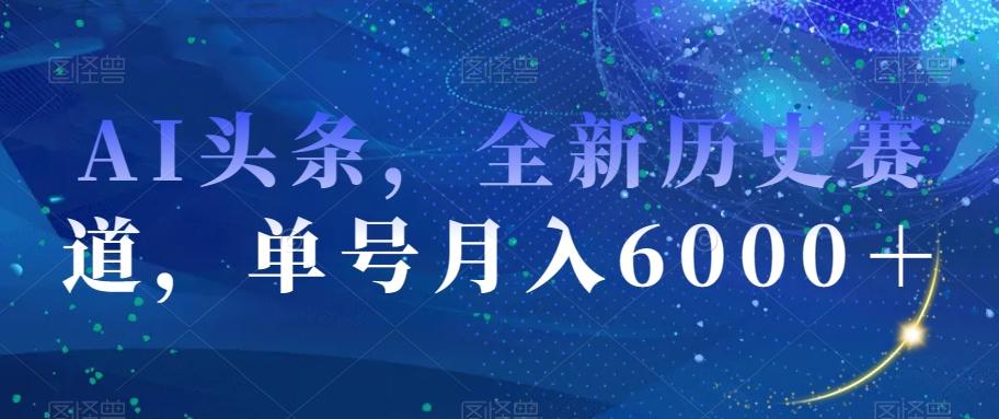 AI头条,全新历史赛道,单号月入6000+【揭秘】