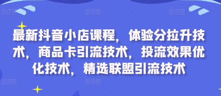 最新抖音小店课程，体验分拉升技术，商品卡引流技术，投流效果优化技术，精选联盟引流技术-俗人圈网创