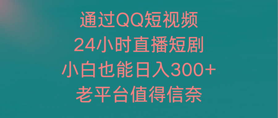 (9469期)通过QQ短视频、24小时直播短剧,小白也能日入300+,老平台值得信奈-俗人圈网创