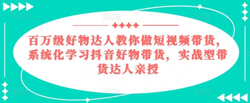 百万级好物达人教你做短视频带货，系统化学习抖音好物带货，实战型带货达人亲授-俗人圈网创