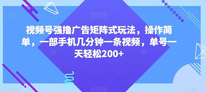 视频号强撸广告矩阵式玩法，操作简单，一部手机几分钟一条视频，单号一天轻松200+【揭秘】-俗人圈网创