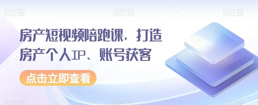 房产短视频陪跑课，打造房产个人IP、账号获客-俗人圈网创
