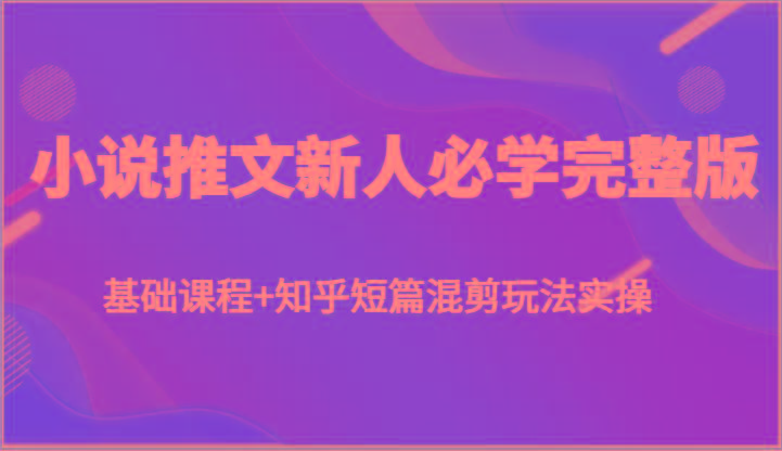 小说推文新人必学完整版,基础课程+知乎短篇混剪玩法实操-俗人圈网创