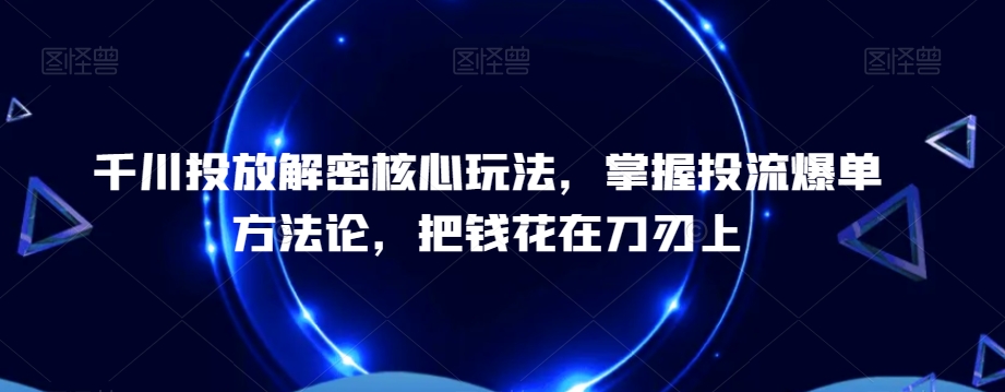 千川投放解密核心玩法，​掌握投流爆单方法论，把钱花在刀刃上-俗人圈网创