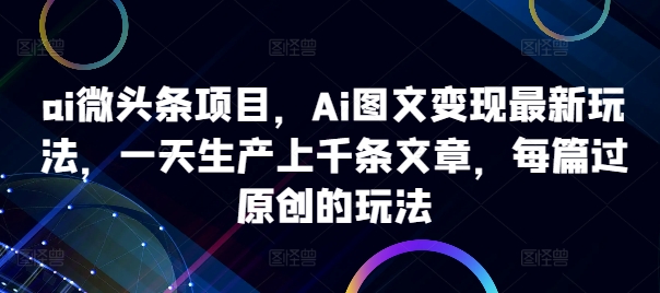 ai微头条项目,Ai图文变现最新玩法,一天生产上千条文章,每篇过原创的玩法-俗人圈网创
