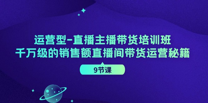 运营型直播主播带货培训班,千万级的销售额直播间带货运营秘籍(9节课)-俗人圈网创
