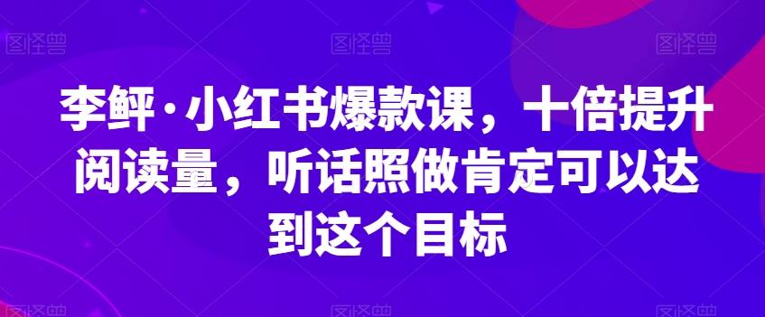 李鲆·小红书爆款课,十倍提升阅读量,听话照做肯定可以达到这个目标-俗人圈网创