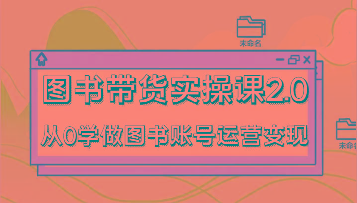 图书带货实操课2.0，从0学做图书账号运营变现，干货教程快速上手，高效起号涨粉-俗人圈网创