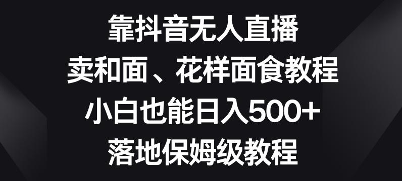 靠抖音无人直播,卖和面、花样面试教程,小白也能日入500+,落地保姆级教程【揭秘】