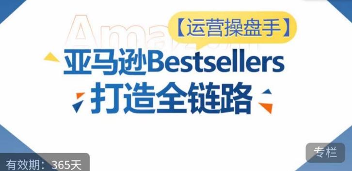 运营操盘手！亚马逊Bestsellers打造全链路，选品、Listing、广告投放全链路进阶优化-俗人圈网创