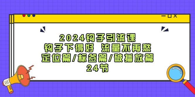 2024钩子引流课:钩子下得好流量不再愁,定位篇/标签篇/破播放篇/24节-俗人圈网创