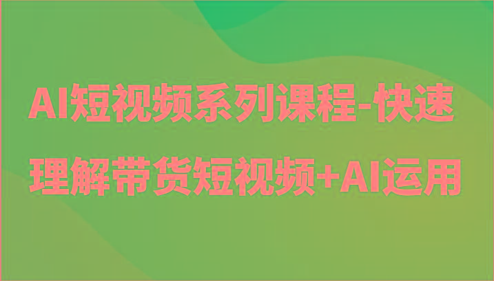 AI短视频系列课程-快速理解带货短视频+AI工具短视频运用-俗人圈网创