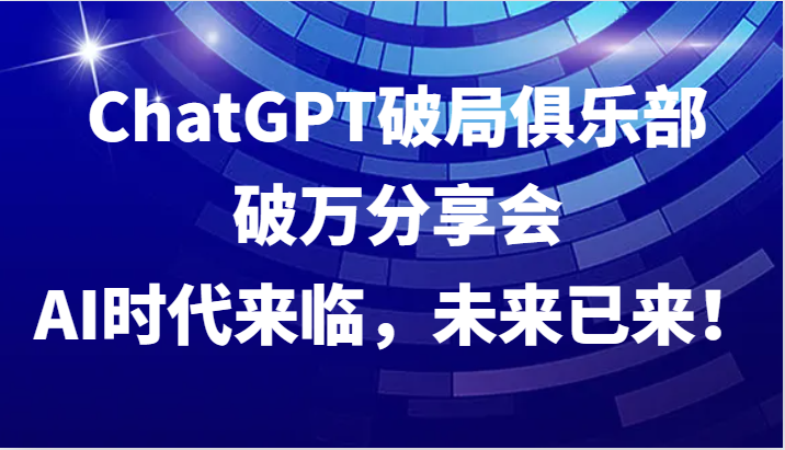ChatGPT破局俱乐部破万分享会，AI时代来临，未来已来！-俗人圈网创