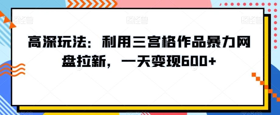 高深玩法:利用三宫格作品暴力网盘拉新,一天变现600+【揭秘】-俗人圈网创