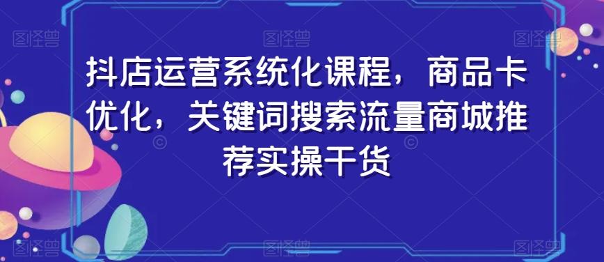 抖店运营系统化课程，商品卡优化，关键词搜索流量商城推荐实操干货-俗人圈网创