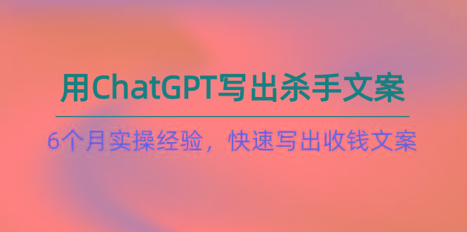 如何用ChatGPT-写出杀手文案，6个月实战经验，快速写出收钱文案(8节课-俗人圈网创