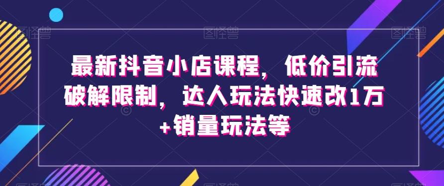 最新抖音小店课程，低价引流破解限制，达人玩法快速改1万+销量玩法等-俗人圈网创
