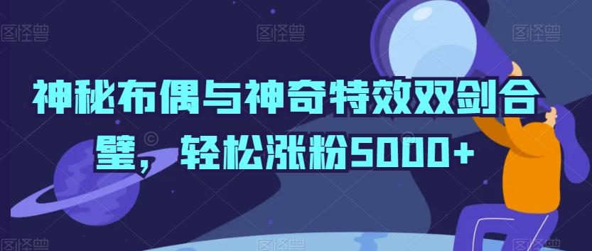 神秘布偶与神奇特效双剑合璧，轻松涨粉5000+【揭秘】-俗人圈网创