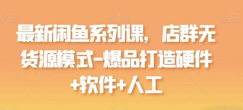 最新闲鱼系列课,店群无货源模式-爆品打造硬件+软件+人工-俗人圈网创