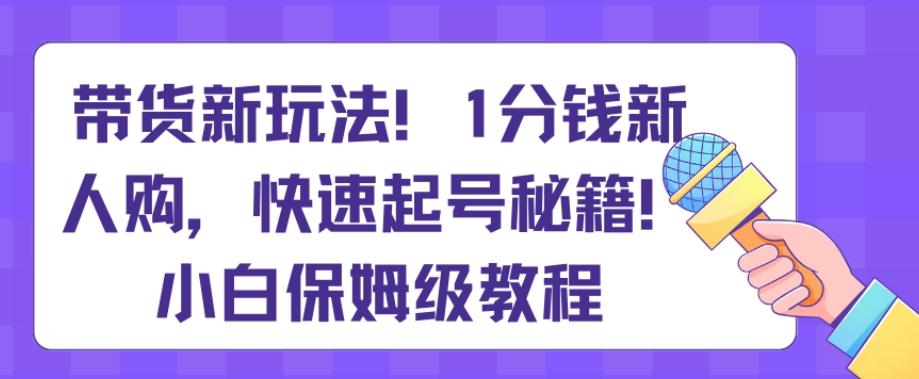 带货新玩法，1分钱新人购，快速起号秘籍，小白保姆级教程【揭秘】-俗人圈网创