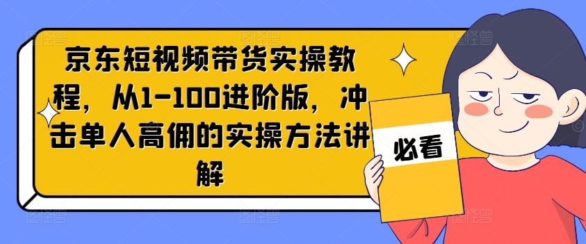 京东短视频带货实操教程，从1-100进阶版，冲击单人高佣的实操方法讲解-俗人圈网创
