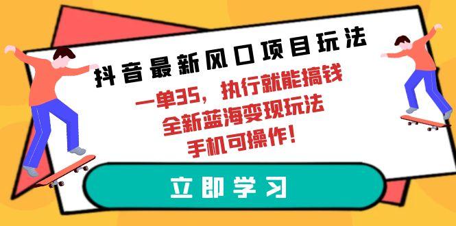 (9948期)抖音最新风口项目玩法，一单35，执行就能搞钱 全新蓝海变现玩法 手机可操作-俗人圈网创