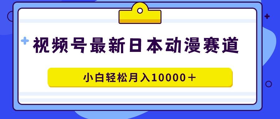视频号日本动漫蓝海赛道，100%原创，小白轻松月入10000＋-俗人圈网创