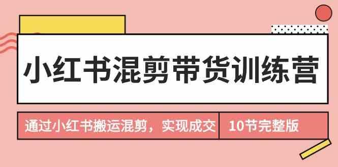 小红书混剪带货训练营，通过小红书搬运混剪实现成交(完结)-俗人圈网创
