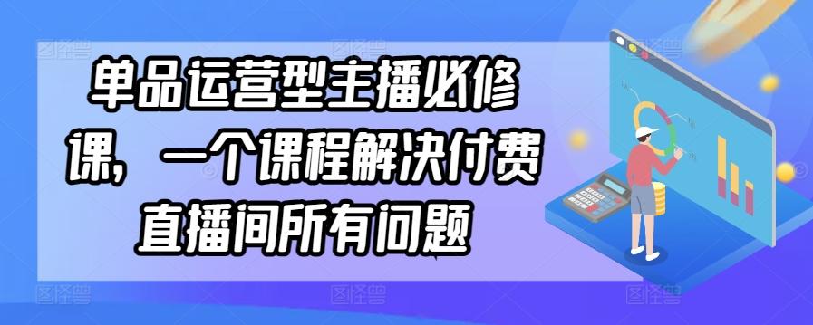 单品运营型主播必修课,一个课程解决付费直播间所有问题-俗人圈网创
