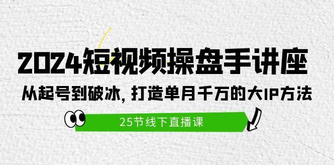 (9970期)2024短视频操盘手讲座：从起号到破冰，打造单月千万的大IP方法(25节)-俗人圈网创