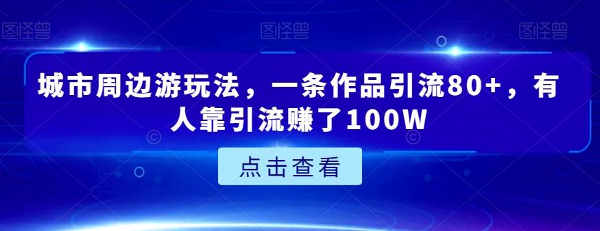 城市周边游玩法,一条作品引流80+,有人靠引流赚了100W【揭秘】-俗人圈网创