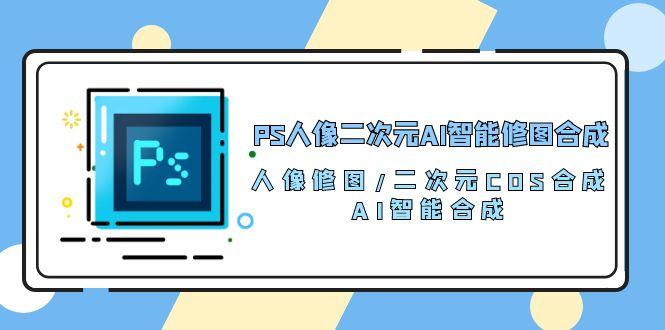 PS人像二次元AI智能修图 合成 人像修图/二次元 COS合成/AI 智能合成/100节-俗人圈网创
