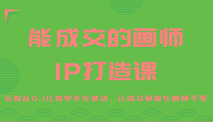 能成交的画师IP打造课，运营从0-1让接单不在被动，让成交掌握在画师手里-俗人圈网创