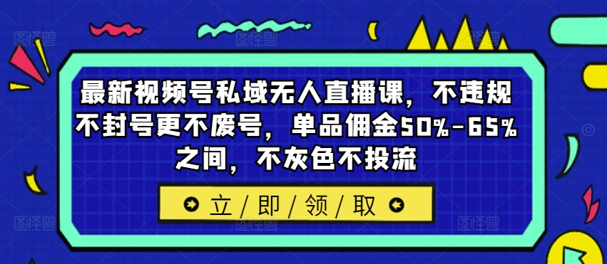 最新视频号私域无人直播课,不违规不封号更不废号,单品佣金50%-65%之间,不灰色不投流