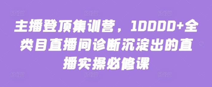 主播登顶集训营,10000+全类目直播间诊断沉淀出的直播实操必修课