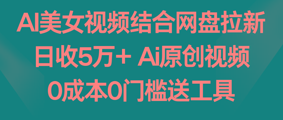 AI美女视频结合网盘拉新，日收5万+ 两分钟一条Ai原创视频，0成本0门槛送工具-俗人圈网创