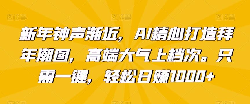 新年钟声渐近,AI精心打造拜年潮图,高端大气上档次。只需一键,轻松日赚1000+【揭秘】-俗人圈网创
