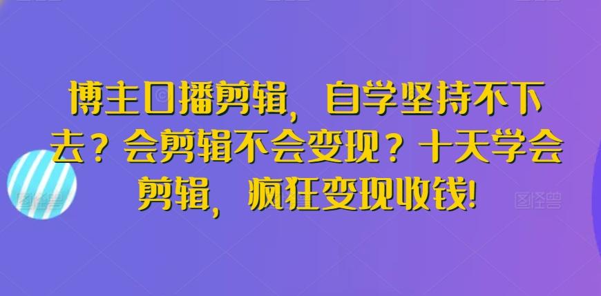博主口播剪辑,自学坚持不下去?会剪辑不会变现?十天学会剪辑,疯狂变现收钱!-俗人圈网创