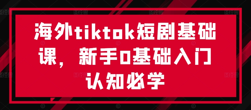 海外tiktok短剧基础课，新手0基础入门认知必学-俗人圈网创