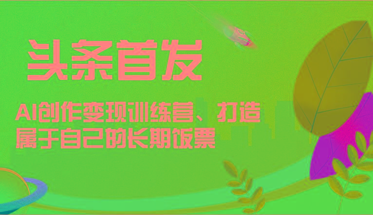 头条首发 AI创作变现训练营,打造属于自己的长期饭票-俗人圈网创