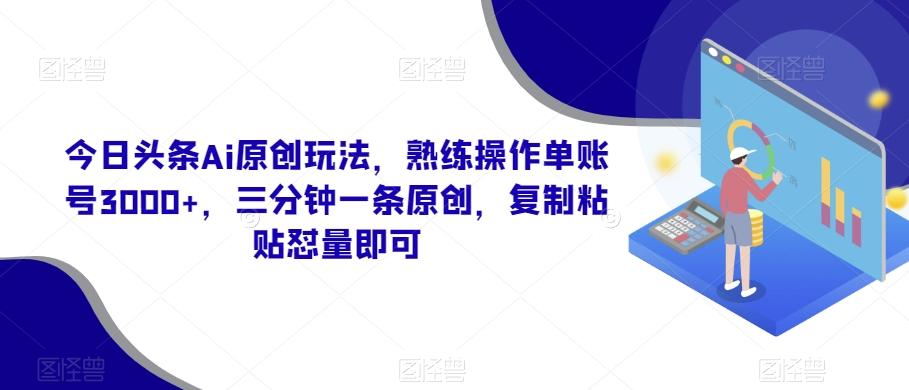 今日头条Ai原创玩法，熟练操作单账号3000+，三分钟一条原创，复制粘贴怼量即可-俗人圈网创