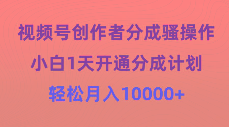 (9656期)视频号创作者分成骚操作，小白1天开通分成计划，轻松月入10000+-俗人圈网创