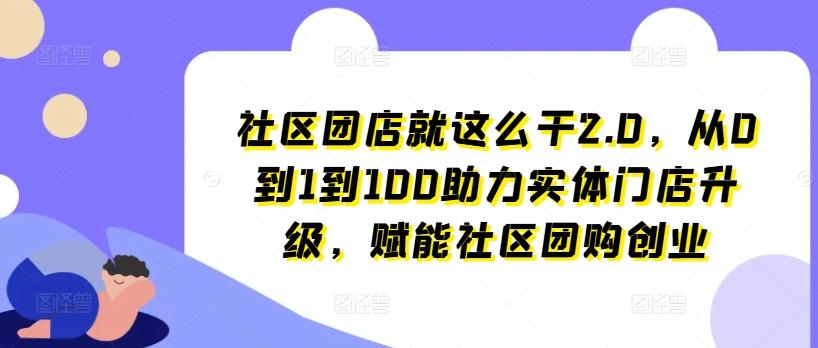 社区团店就这么干2.0，从0到1到100助力实体门店升级，赋能社区团购创业-俗人圈网创
